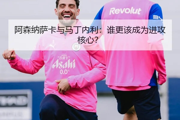阿森纳萨卡与马丁内利：谁更该成为进攻核心？